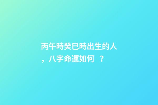 丙午時癸巳時出生的人，八字命運如何？